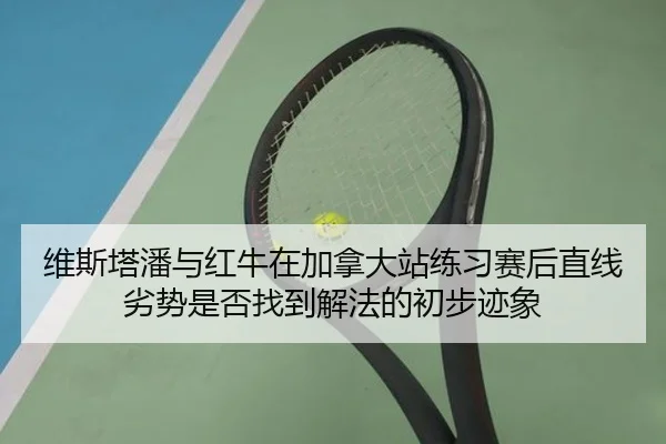 维斯塔潘与红牛在加拿大站练习赛后直线劣势是否找到解法的初步迹象