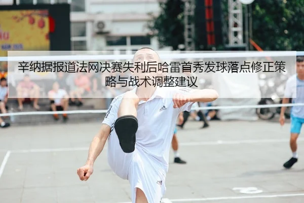 辛纳据报道法网决赛失利后哈雷首秀发球落点修正策略与战术调整建议