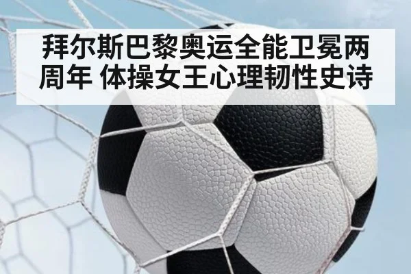 拜尔斯巴黎奥运全能卫冕两周年 体操女王心理韧性史诗
