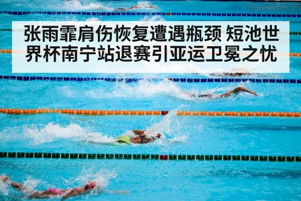 张雨霏肩伤恢复遭遇瓶颈 短池世界杯南宁站退赛引亚运卫冕之忧
