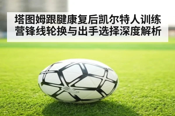 塔图姆跟腱康复后凯尔特人训练营锋线轮换与出手选择深度解析