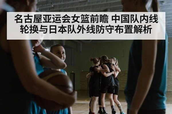 名古屋亚运会女篮前瞻 中国队内线轮换与日本队外线防守布置解析