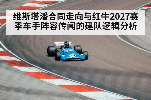 维斯塔潘合同走向与红牛2027赛季车手阵容传闻的建队逻辑分析