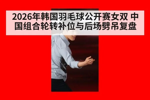 2026年韩国羽毛球公开赛女双 中国组合轮转补位与后场劈吊复盘