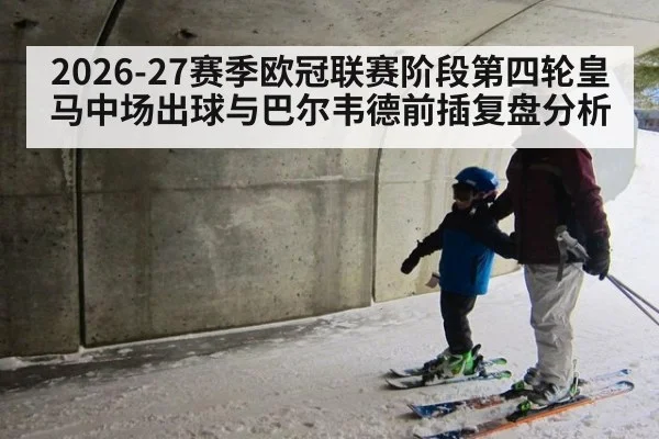 2026-27赛季欧冠联赛阶段第四轮皇马中场出球与巴尔韦德前插复盘分析